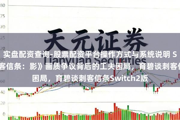 实盘配资查询-股票配资平台操作方式与系统说明 Switch2版《刺客信条：影》画质争议背后的工夫困局，育碧谈刺客信条Switch2版