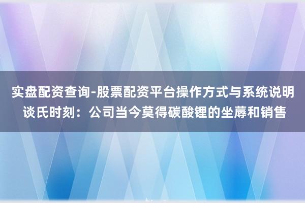 实盘配资查询-股票配资平台操作方式与系统说明 谈氏时刻：公司当今莫得碳酸锂的坐蓐和销售