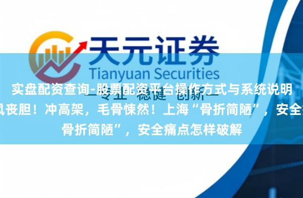 实盘配资查询-股票配资平台操作方式与系统说明 冲斜坡，闻风丧胆！冲高架，毛骨悚然！上海“骨折简陋”，安全痛点怎样破解