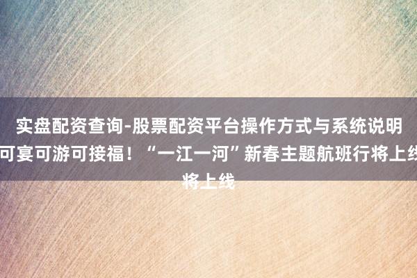 实盘配资查询-股票配资平台操作方式与系统说明 可宴可游可接福！“一江一河”新春主题航班行将上线