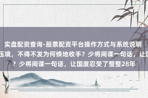 实盘配资查询-股票配资平台操作方式与系统说明 1996年几十万雄兵压境，不得不发为何倏地收手？少将间谍一句话，让国度忍受了整整28年