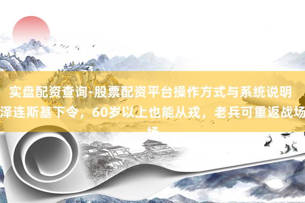 实盘配资查询-股票配资平台操作方式与系统说明 泽连斯基下令，60岁以上也能从戎，老兵可重返战场
