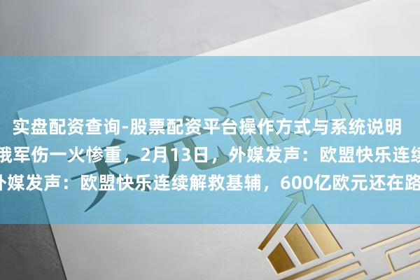 实盘配资查询-股票配资平台操作方式与系统说明 英国前谍报官员表示，俄军伤一火惨重，2月13日，外媒发声：欧盟快乐连续解救基辅，600亿欧元还在路上？
