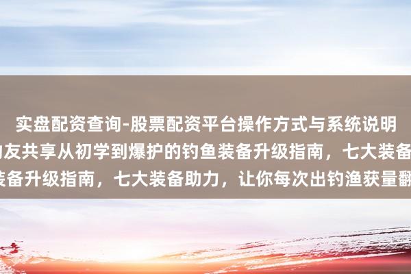 实盘配资查询-股票配资平台操作方式与系统说明 生人钓鱼总空军？老钓友共享从初学到爆护的钓鱼装备升级指南，七大装备助力，让你每次出钓渔获量翻倍！
