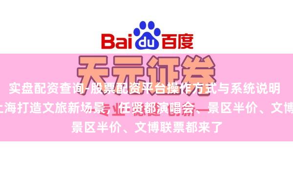 实盘配资查询-股票配资平台操作方式与系统说明 2026春节上海打造文旅新场景，任贤都演唱会、景区半价、文博联票都来了