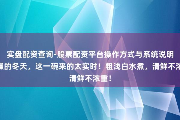实盘配资查询-股票配资平台操作方式与系统说明 干燥的冬天，这一碗来的太实时！粗浅白水煮，清鲜不浓重！