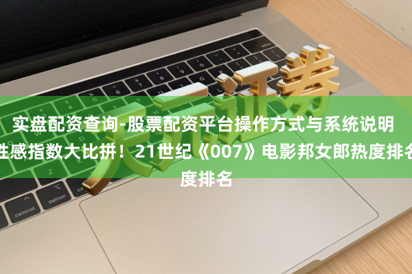 实盘配资查询-股票配资平台操作方式与系统说明 性感指数大比拼！21世纪《007》电影邦女郎热度排名