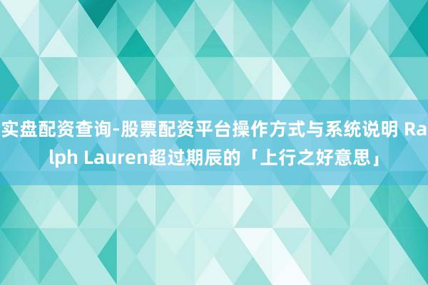实盘配资查询-股票配资平台操作方式与系统说明 Ralph Lauren超过期辰的「上行之好意思」