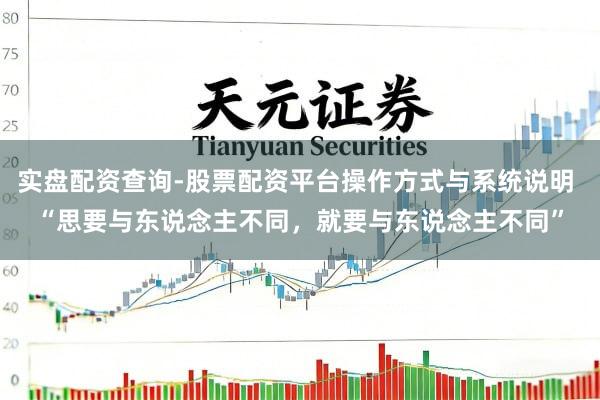 实盘配资查询-股票配资平台操作方式与系统说明 “思要与东说念主不同，就要与东说念主不同”